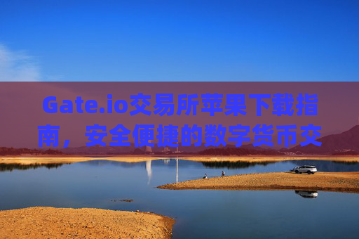 Gate.io交易所苹果下载指南，安全便捷的数字货币交易体验 gate.io交易所苹果下载