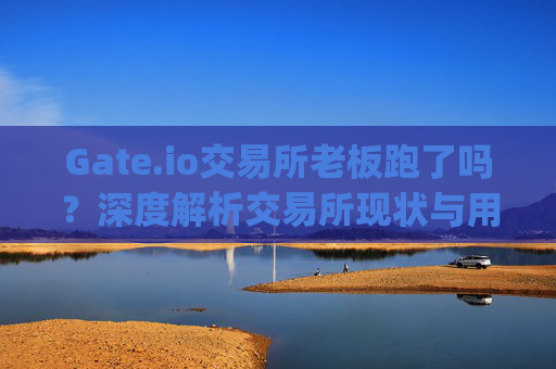 Gate.io交易所老板跑了吗？深度解析交易所现状与用户资金安全 gate.io交易所老板跑了吗