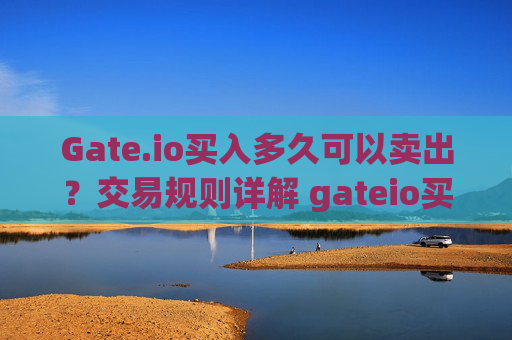 Gate.io买入多久可以卖出？交易规则详解 gateio买入多久可以卖出