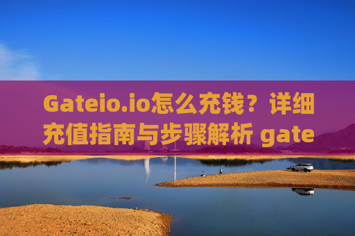 Gateio.io怎么充钱？详细充值指南与步骤解析 gateio.io怎么充钱