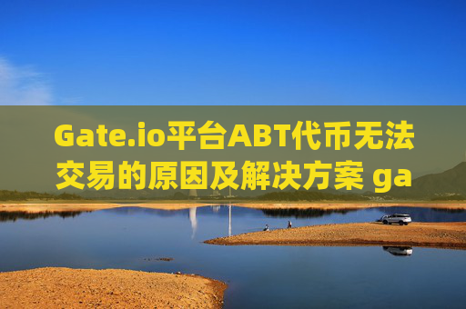 Gate.io平台ABT代币无法交易的原因及解决方案 gateioabt无法交易