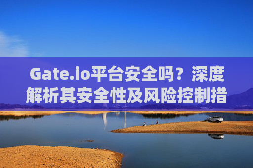 Gate.io平台安全吗？深度解析其安全性及风险控制措施 gateio平台安全吗