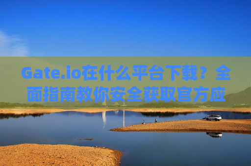 Gate.io在什么平台下载？全面指南教你安全获取官方应用 gateio在什么平台下载