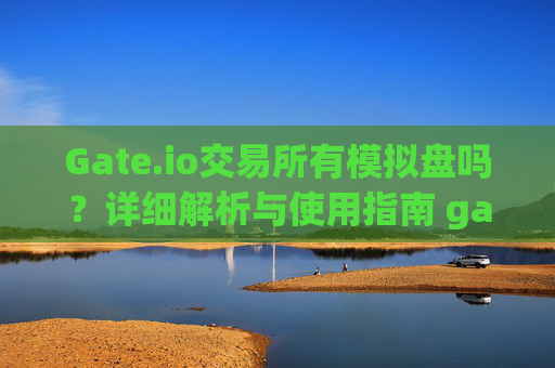 Gate.io交易所有模拟盘吗？详细解析与使用指南 gate.io交易所有模拟盘吗
