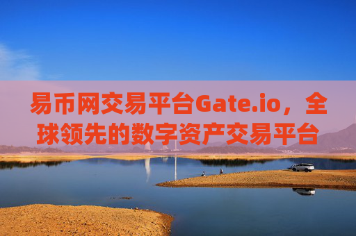 易币网交易平台Gate.io，全球领先的数字资产交易平台 易币网交易平台gate.io