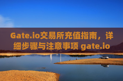 Gate.io交易所充值指南，详细步骤与注意事项 gate.io交易所怎样充值