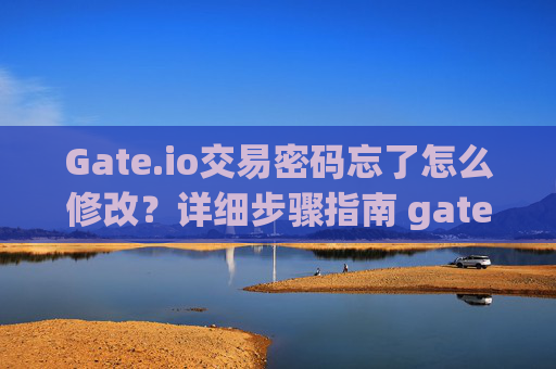 Gate.io交易密码忘了怎么修改？详细步骤指南 gateio交易密码忘了怎么修改