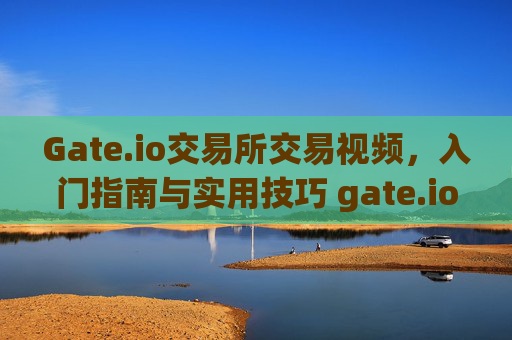 Gate.io交易所交易视频，入门指南与实用技巧 gate.io交易所交易视频