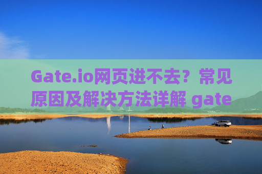 Gate.io网页进不去？常见原因及解决方法详解 gateio网页进不去