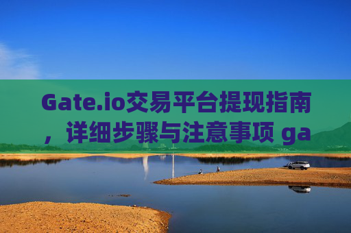 Gate.io交易平台提现指南，详细步骤与注意事项 gateio交易平台怎样提现