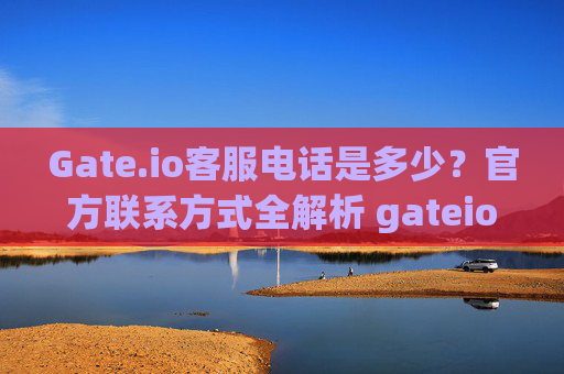 Gate.io客服电话是多少？官方联系方式全解析 gateio客服电话多少