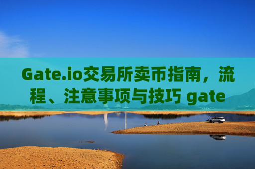 Gate.io交易所卖币指南，流程、注意事项与技巧 gate.io交易所卖币