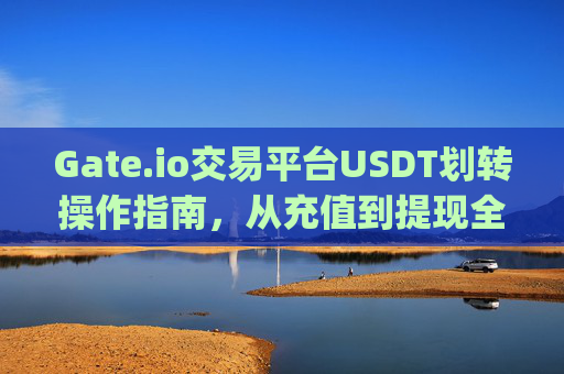 Gate.io交易平台USDT划转操作指南，从充值到提现全流程解析 gateio交易平台怎么划转usdt