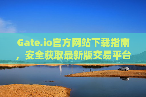 Gate.io官方网站下载指南，安全获取最新版交易平台 gateio官方网下载