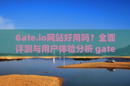 Gate.io网站好用吗？全面评测与用户体验分析 gateio网站好用吗