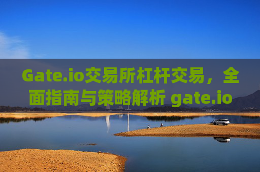 Gate.io交易所杠杆交易，全面指南与策略解析 gate.io交易所杠杆交易