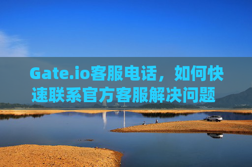 Gate.io客服电话，如何快速联系官方客服解决问题 gateio.io客服电话