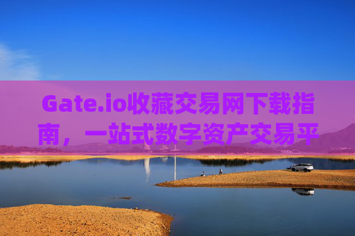 Gate.io收藏交易网下载指南，一站式数字资产交易平台 下载gate.io收藏交易网