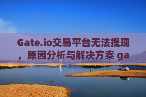 Gate.io交易平台无法提现，原因分析与解决方案 gateio交易平台无法提现