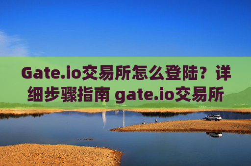 Gate.io交易所怎么登陆？详细步骤指南 gate.io交易所怎么登陆