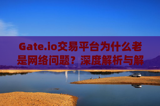 Gate.io交易平台为什么老是网络问题？深度解析与解决方案 gateio交易平台为什么老是网络