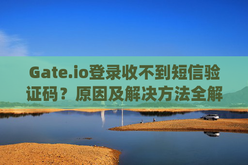 Gate.io登录收不到短信验证码？原因及解决方法全解析 gateio登录收不到短信验证码