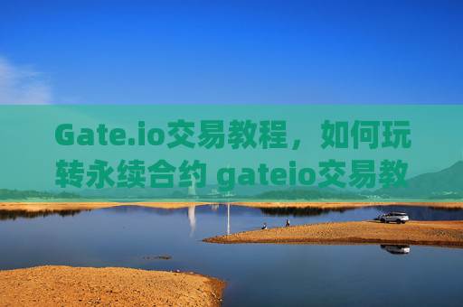 Gate.io交易教程，如何玩转永续合约 gateio交易教程如何玩转永续合约