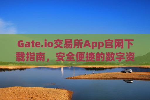 Gate.io交易所App官网下载指南，安全便捷的数字资产交易平台 gate.io交易所app官网下载