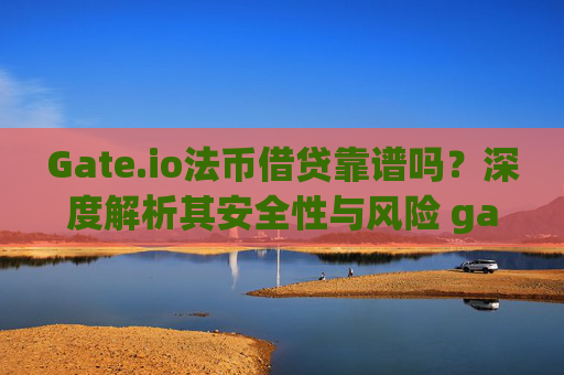 Gate.io法币借贷靠谱吗？深度解析其安全性与风险 gateio法币借贷靠谱吗