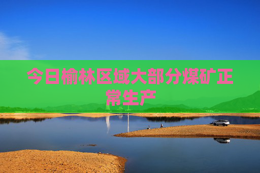 今日榆林区域大部分煤矿正常生产