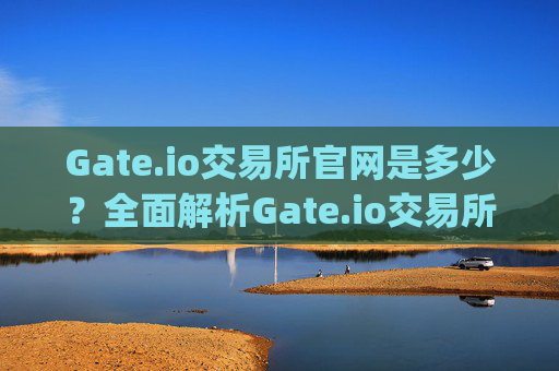 Gate.io交易所官网是多少？全面解析Gate.io交易所 gate.io交易所网站多少