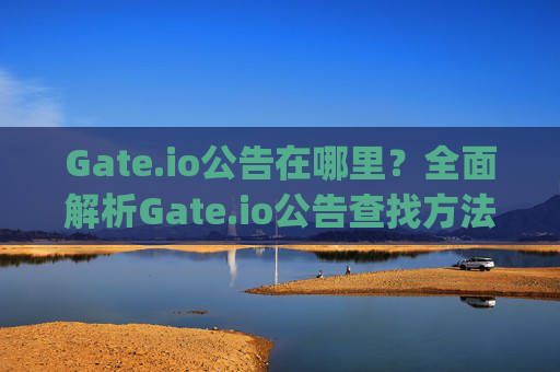 Gate.io公告在哪里？全面解析Gate.io公告查找方法 gateio公告在哪里