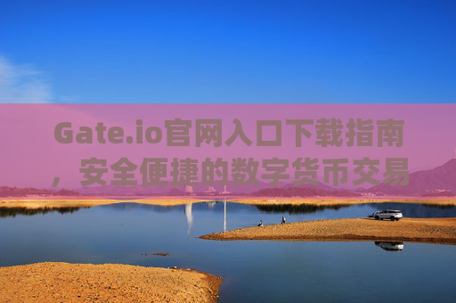 Gate.io官网入口下载指南，安全便捷的数字货币交易平台 gateio官网入口下载