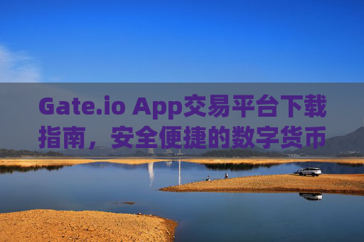 Gate.io App交易平台下载指南，安全便捷的数字货币交易体验 gate.ioapp交易平台下载