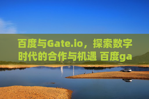 百度与Gate.io，探索数字时代的合作与机遇 百度gateio