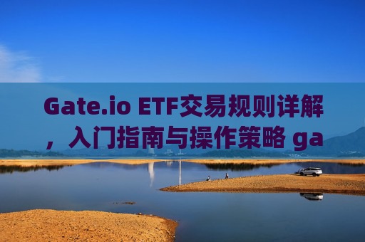Gate.io ETF交易规则详解，入门指南与操作策略 gate.ioetf交易规则