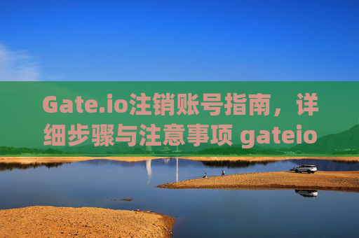Gate.io注销账号指南，详细步骤与注意事项 gateio注销账号