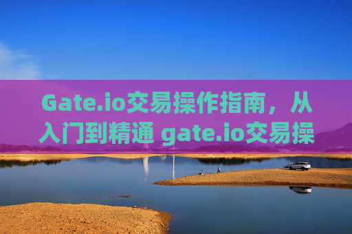Gate.io交易操作指南，从入门到精通 gate.io交易操作