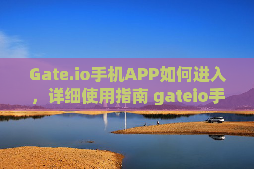 Gate.io手机APP如何进入，详细使用指南 gateio手机APP如何进入