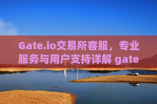 Gate.io交易所客服，专业服务与用户支持详解 gate.io交易所客服
