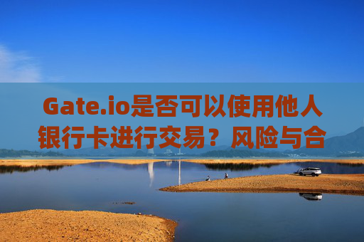 Gate.io是否可以使用他人银行卡进行交易？风险与合规性分析 gateio可以用别人银行卡吗