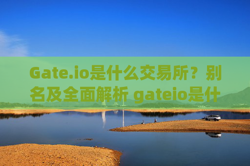 Gate.io是什么交易所？别名及全面解析 gateio是什么交易所别名