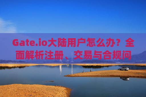 Gate.io大陆用户怎么办？全面解析注册、交易与合规问题 gateio大陆用户怎么办