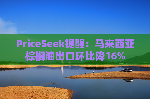 PriceSeek提醒：马来西亚棕榈油出口环比降16%
