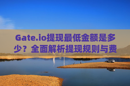 Gate.io提现最低金额是多少？全面解析提现规则与费用 gateio多少钱可以提现