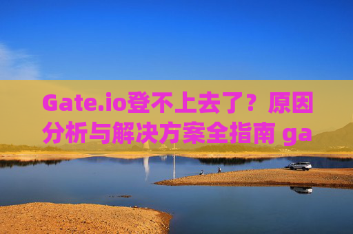 Gate.io登不上去了？原因分析与解决方案全指南 gateio登不上去了
