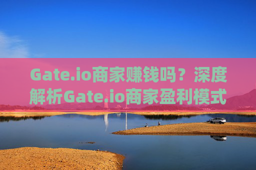 Gate.io商家赚钱吗？深度解析Gate.io商家盈利模式与策略 gateio商家赚钱吗