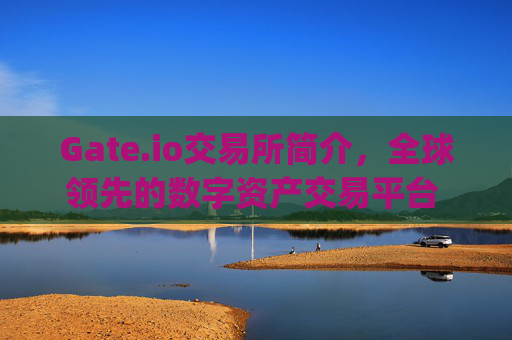 Gate.io交易所简介，全球领先的数字资产交易平台 gateio交易所简介
