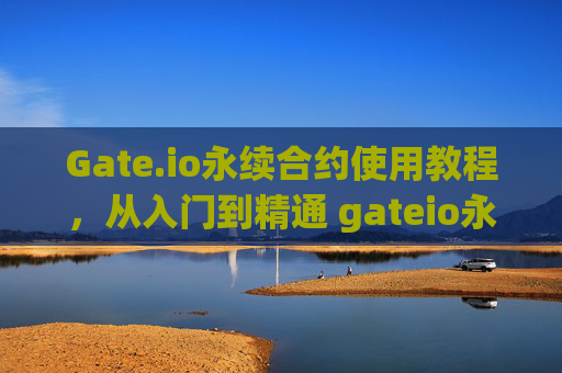 Gate.io永续合约使用教程，从入门到精通 gateio永续合约使用教程