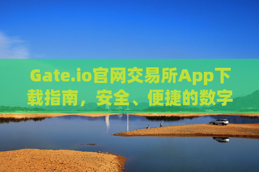 Gate.io官网交易所App下载指南，安全、便捷的数字资产交易 gate.io官网交易所app下载